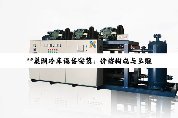**巢湖冷库设备安装：价格构成与多维度考量深度解析**