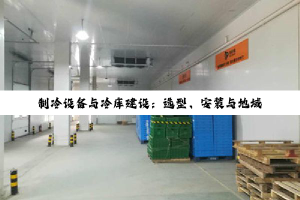 制冷设备与冷库建设：选型、安装与地域考量全解析